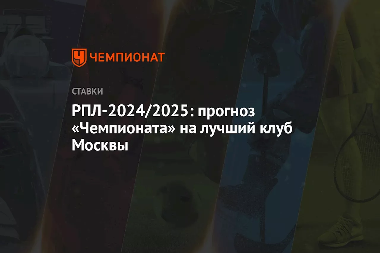 РПЛ-2024/2025: прогноз «Чемпионата» на лучший клуб Москвы