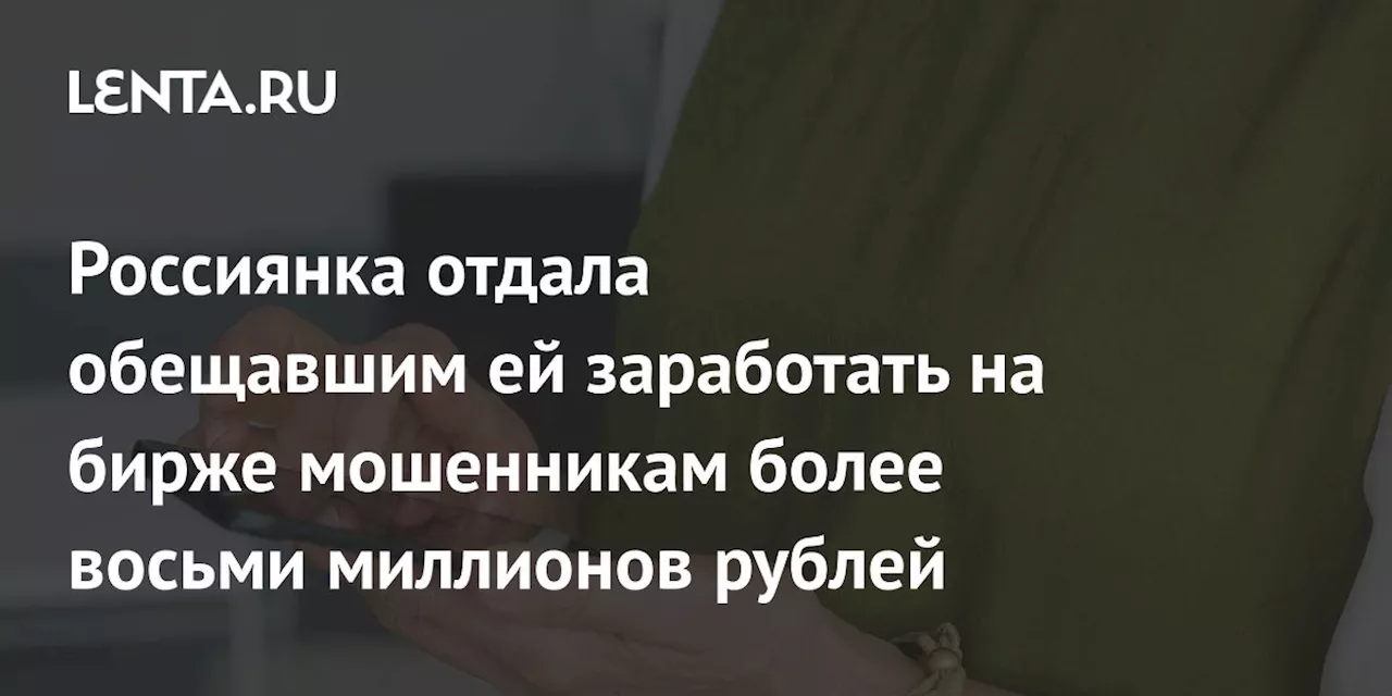 Россиянка отдала обещавшим ей заработать на бирже мошенникам более восьми миллионов рублей