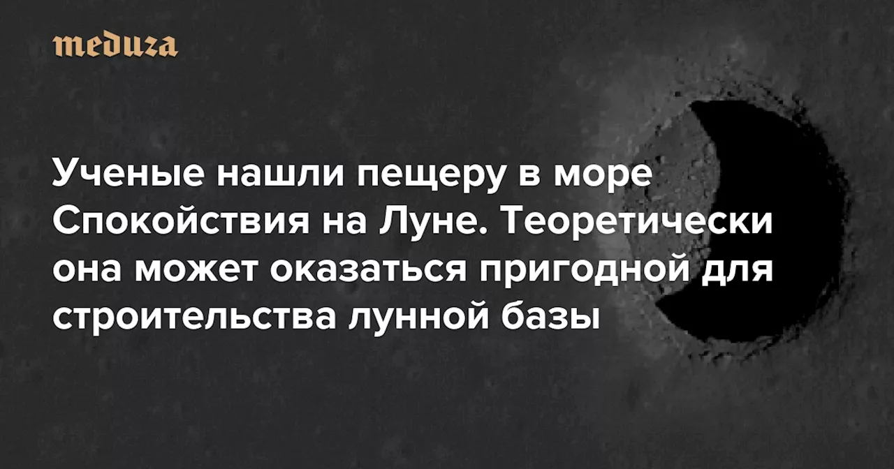 Ученые нашли пещеру в море Спокойствия на Луне. Теоретически она может оказаться пригодной для строительства лунной базы — Meduza