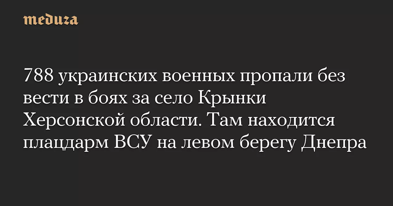 788 украинских военных пропали без вести в боях за село Крынки Херсонской области. Там находится плацдарм ВСУ на левом берегу Днепра — Meduza