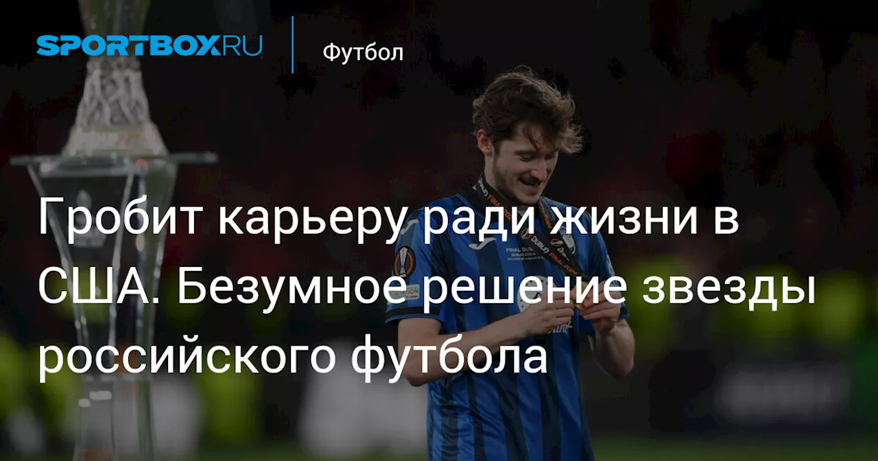 Гробит карьеру ради жизни в США. Безумное решение звезды российского футбола