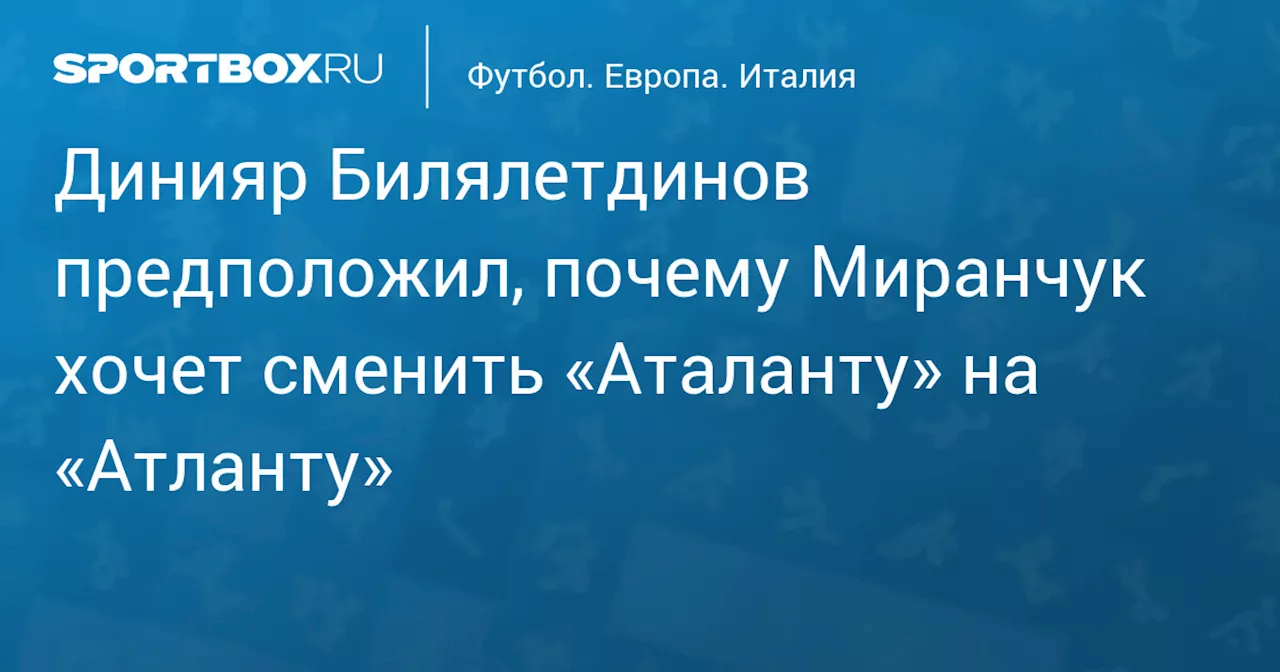 Динияр Билялетдинов предположил, почему Миранчук хочет сменить «Аталанту» на «Атланту»