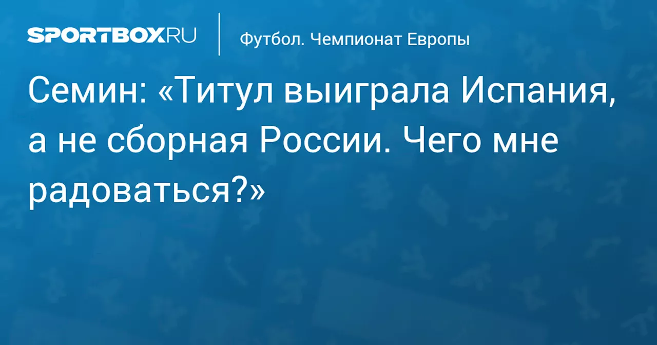 Семин: «Титул выиграла Испания, а не сборная России. Чего мне радоваться?»