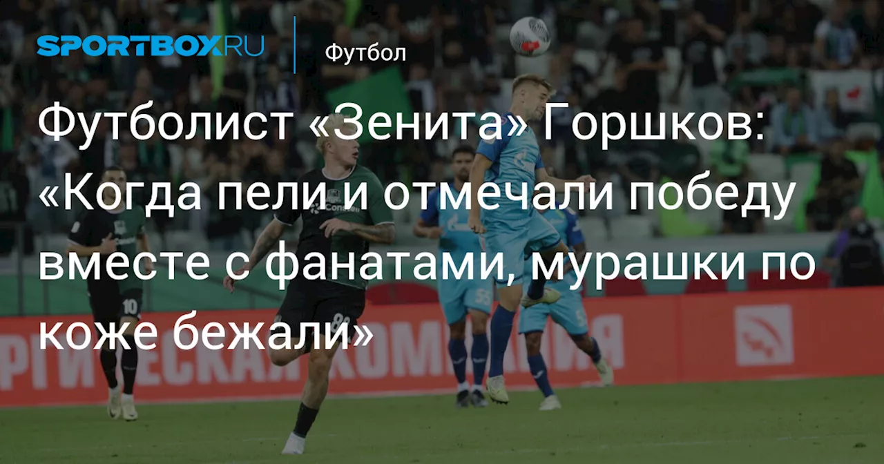 Футболист «Зенита» Горшков: «Когда пели и отмечали победу вместе с фанатами, мурашки по коже бежали»