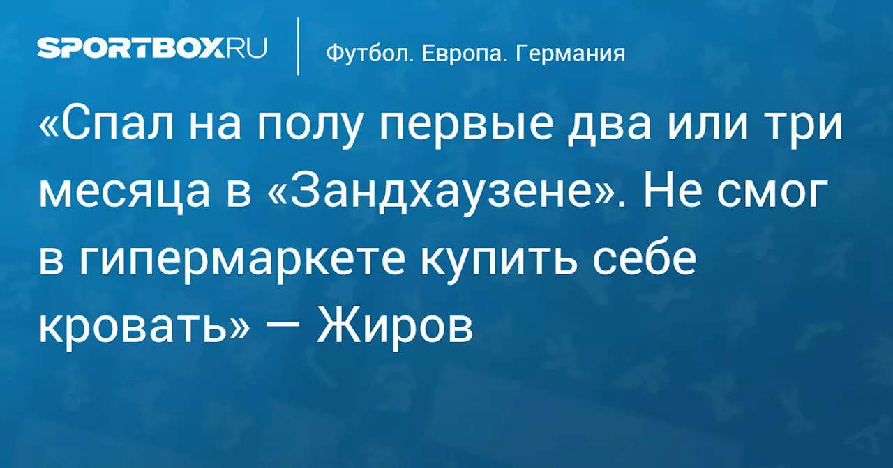 «Спал на полу первые два или три месяца в «Зандхаузене». Не смог в гипермаркете купить себе кровать» — Жиров