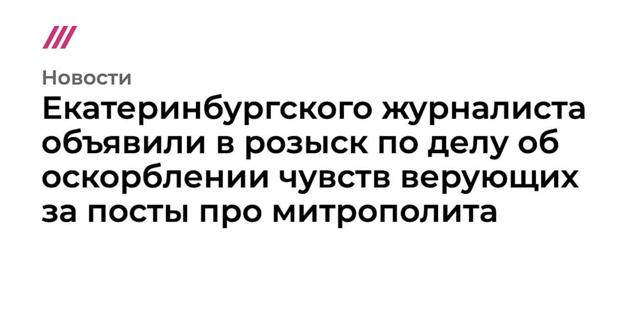 Екатеринбургского журналиста объявили в розыск по делу об оскорблении чувств верующих за посты про митрополита