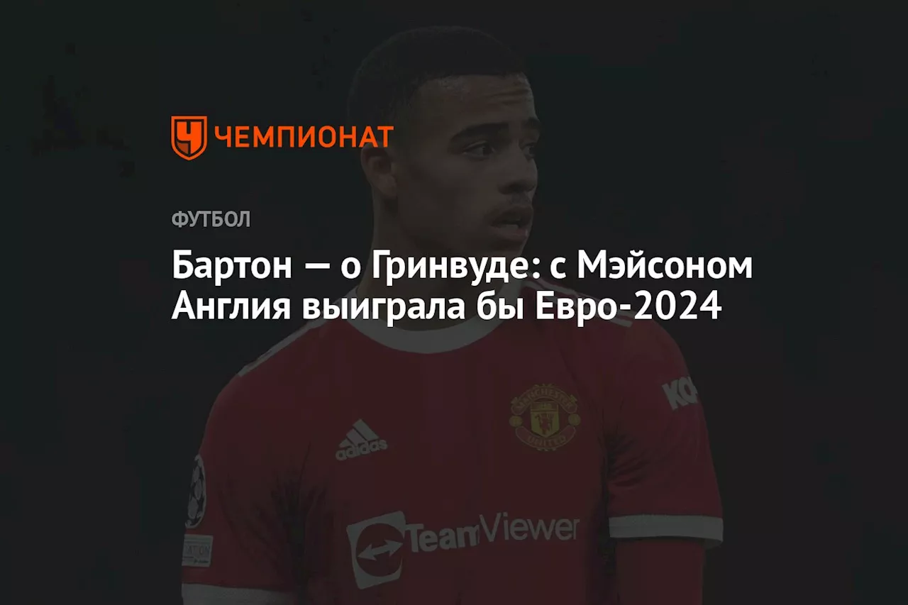 Бартон — о Гринвуде: с Мэйсоном Англия выиграла бы Евро-2024