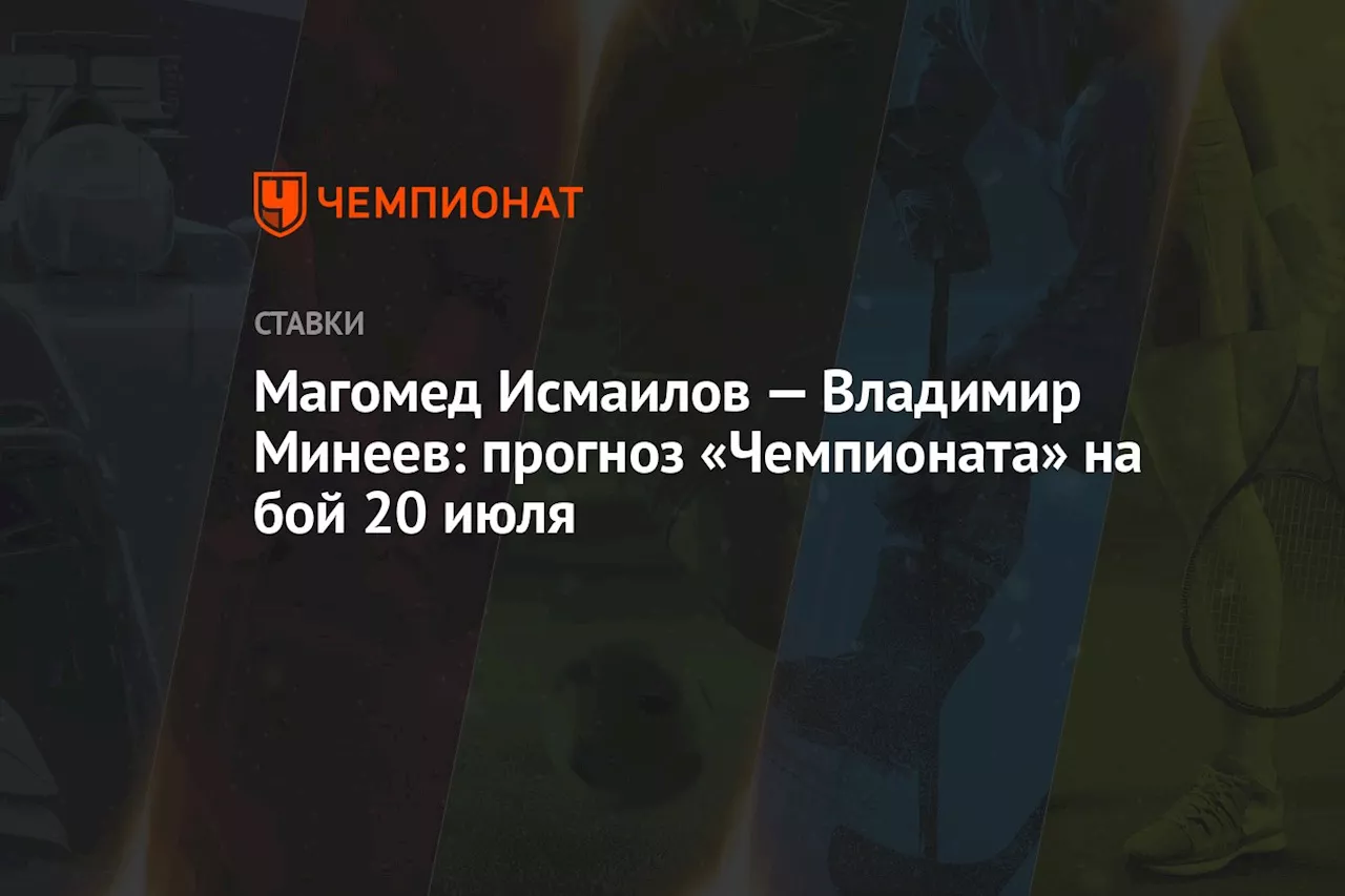 Магомед Исмаилов — Владимир Минеев: прогноз «Чемпионата» на бой 20 июля