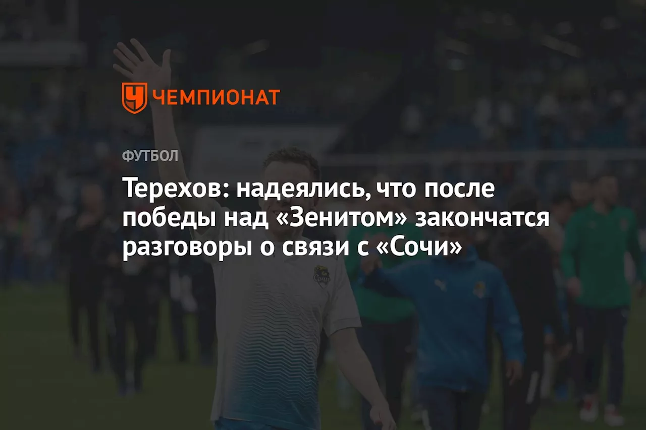 Терехов: надеялись, что после победы над «Зенитом» закончатся разговоры о связи с «Сочи»