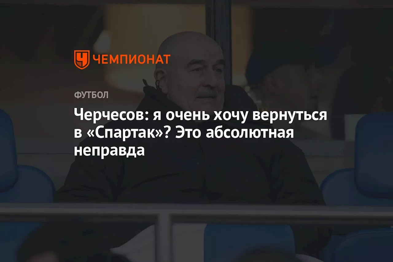 Черчесов: я очень хочу вернуться в «Спартак»? Это абсолютная неправда