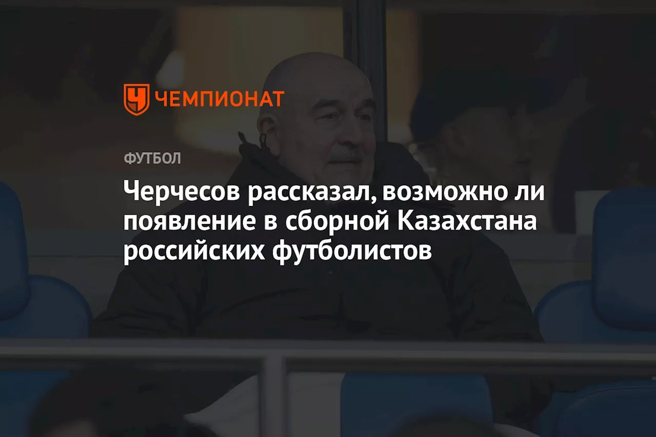 Черчесов рассказал, возможно ли появление в сборной Казахстана российских футболистов