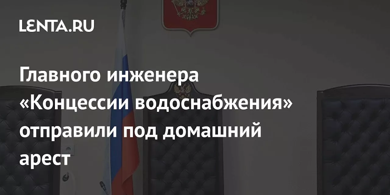 Главного инженера «Концессии водоснабжения» отправили под домашний арест