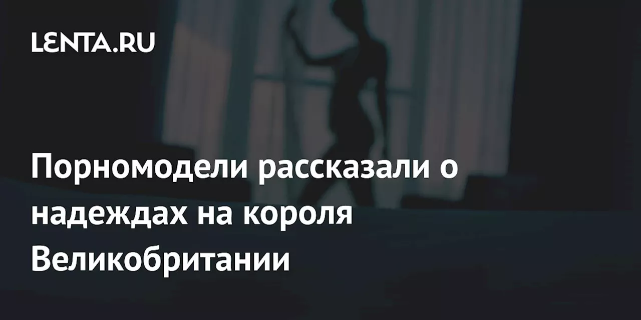 Порномодели рассказали о надеждах на короля Великобритании