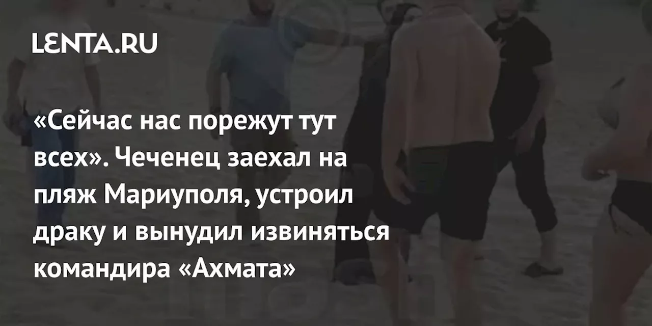 «Сейчас нас порежут тут всех». Чеченец заехал на пляж Мариуполя, устроил драку и вынудил извиняться командира «Ахмата»