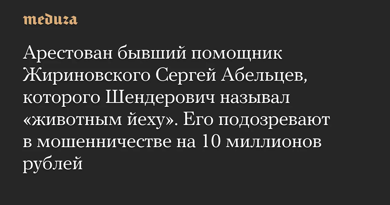 Арестован бывший помощник Жириновского Сергей Абельцев, которого Шендерович называл «животным йеху». Его подозревают в мошенничестве на 10 миллионов рублей — Meduza