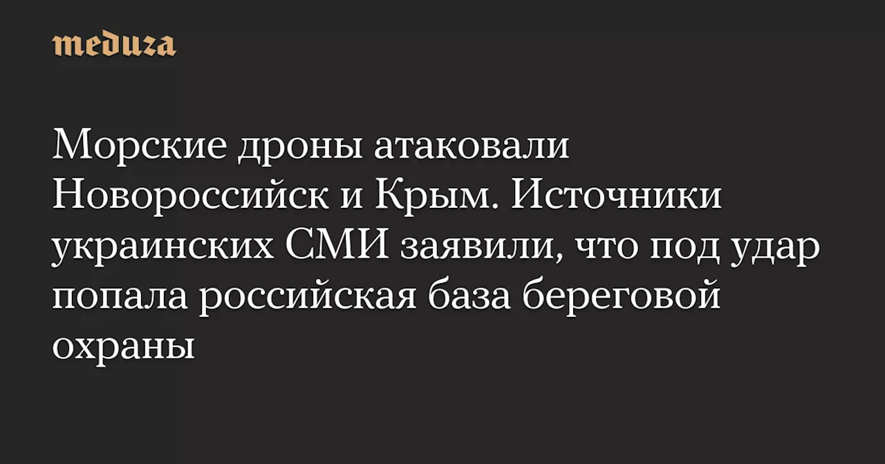 Морские дроны атаковали Новороссийск и Крым. Источники украинских СМИ заявили, что под удар попала российская база береговой охраны — Meduza