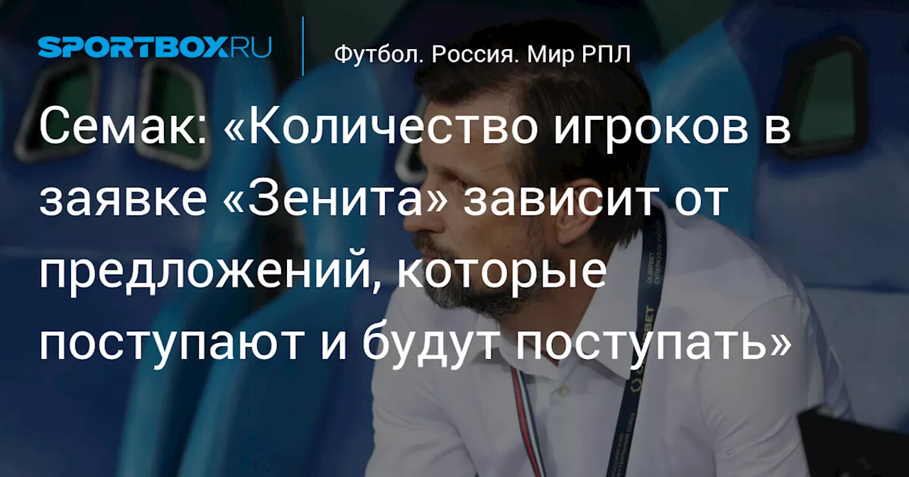 Семак: «Количество игроков в заявке «Зенита» зависит от предложений, которые поступают и будут поступать»