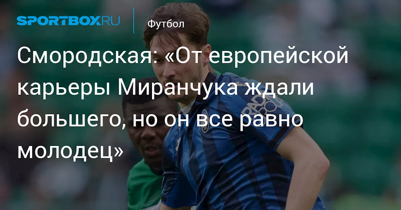 Смородская: «От европейской карьеры Миранчука ждали большего, но он все равно молодец»