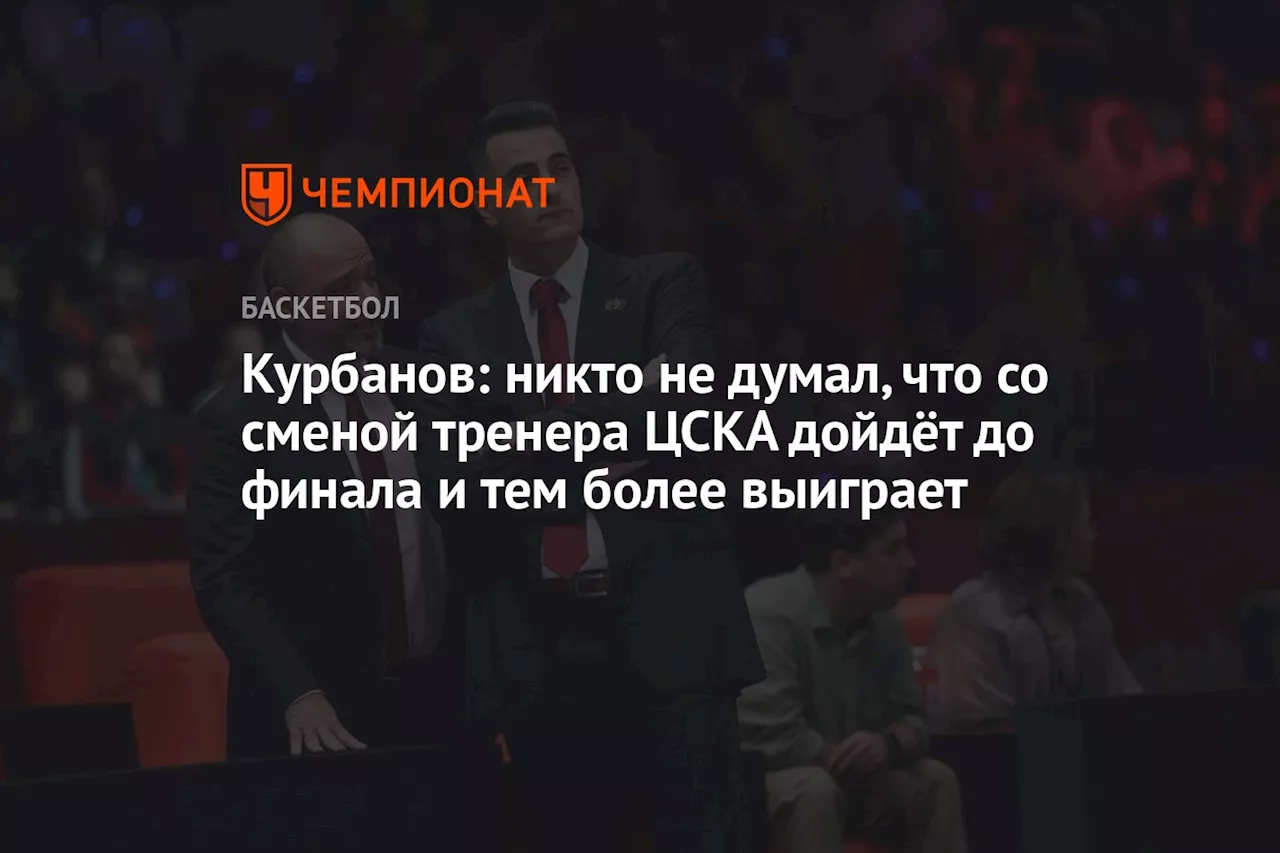 Курбанов: никто не думал, что со сменой тренера ЦСКА дойдёт до финала и тем более выиграет