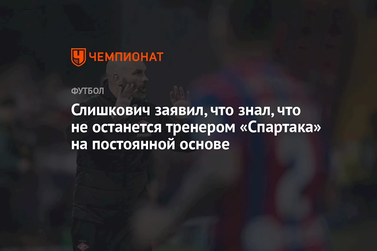 Слишкович заявил, что знал, что не останется тренером «Спартака» на постоянной основе