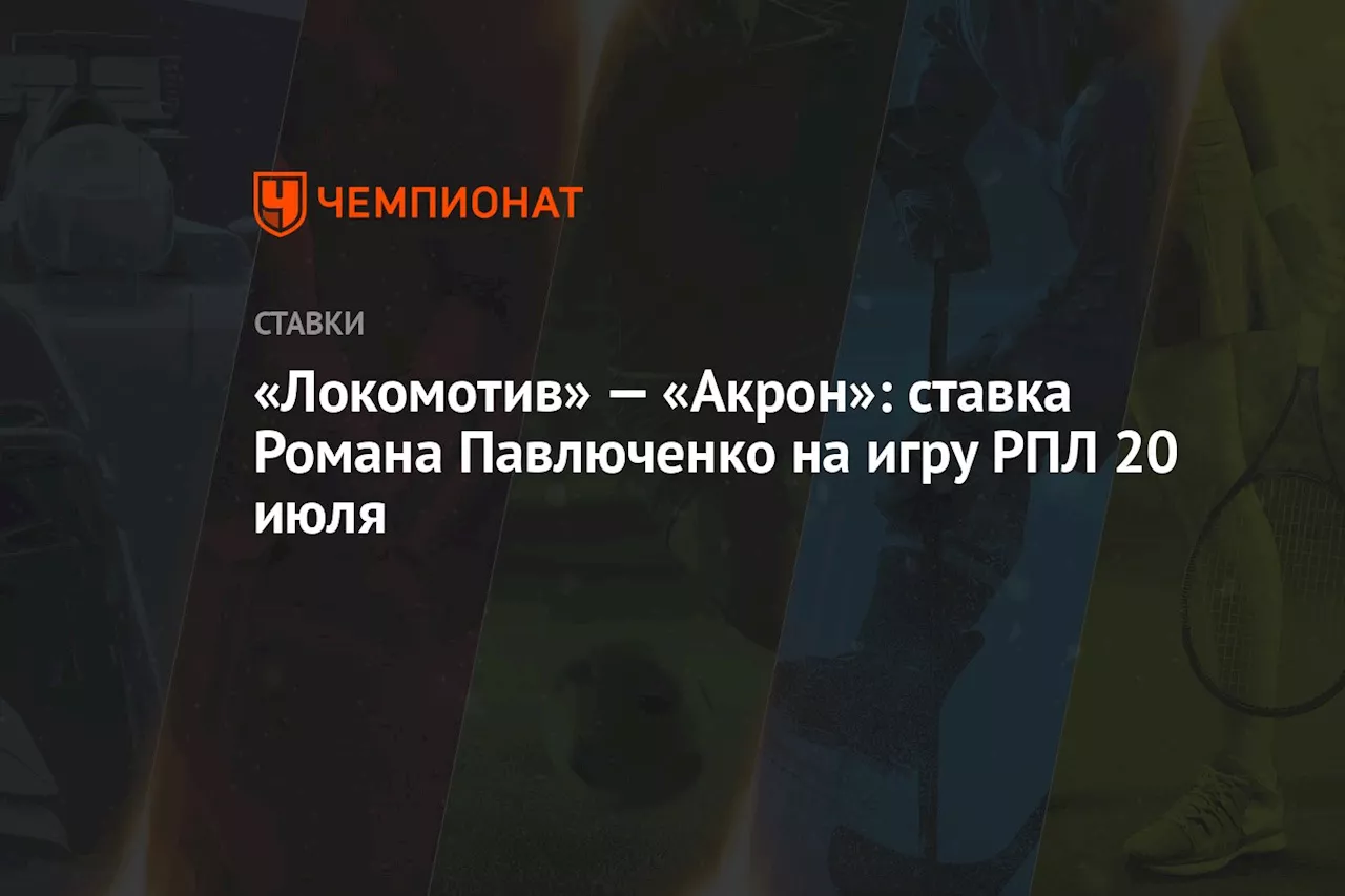 «Локомотив» — «Акрон»: ставка Романа Павлюченко на игру РПЛ 20 июля