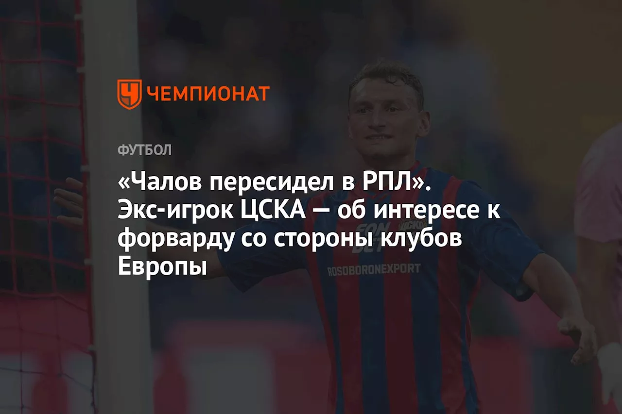 «Чалов пересидел в РПЛ». Экс-игрок ЦСКА — об интересе к форварду со стороны клубов Европы