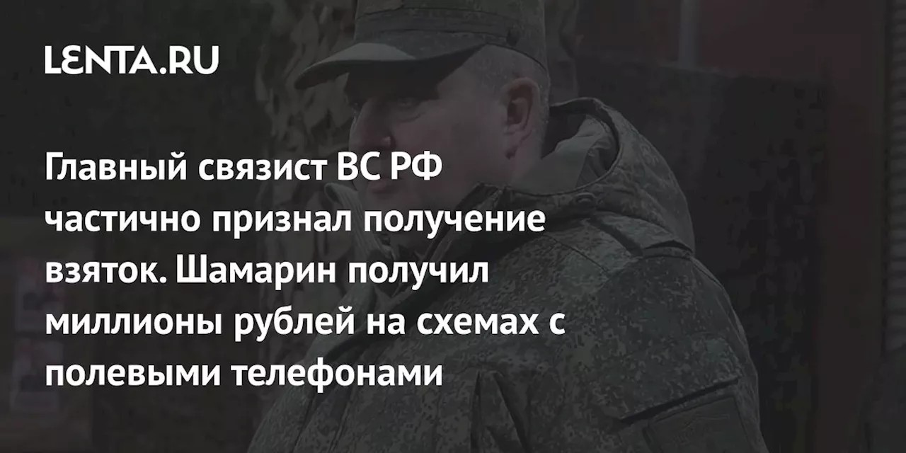 Главный связист ВС РФ частично признал получение взяток. Шамарин получил миллионы рублей на схемах с полевыми телефонами