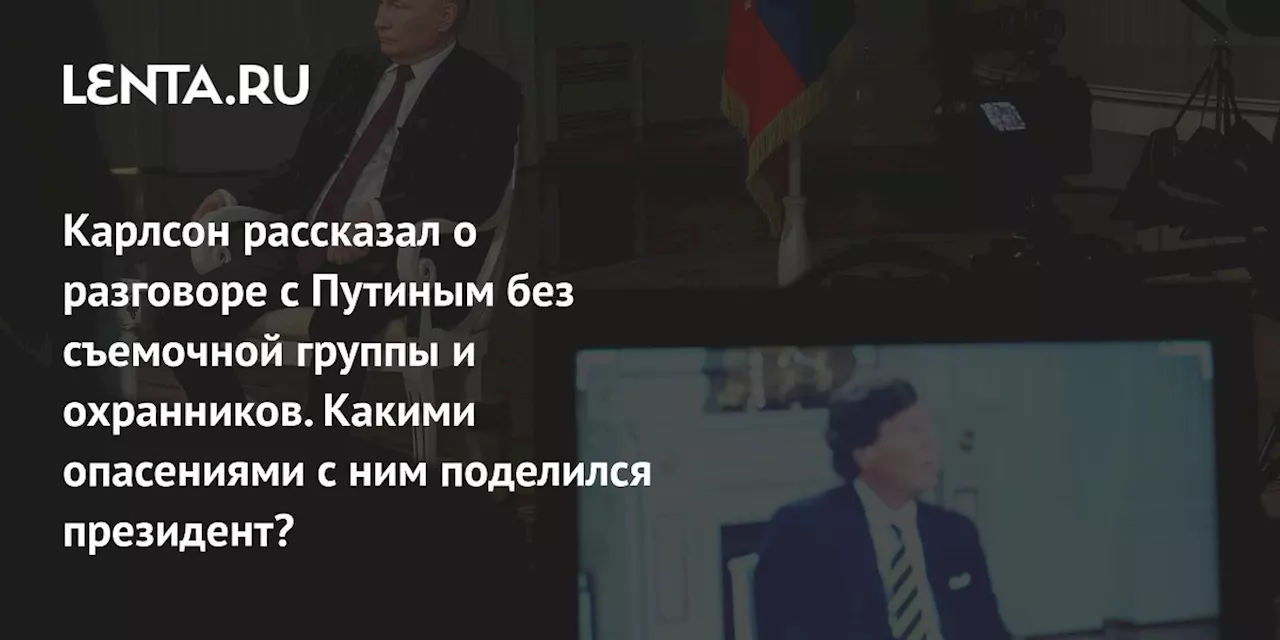 Карлсон рассказал о разговоре с Путиным без съемочной группы и охранников. Какими опасениями с ним поделился президент?