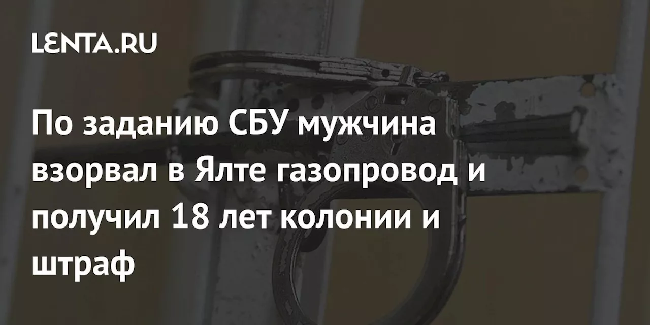 По заданию СБУ мужчина взорвал в Ялте газопровод и получил 18 лет колонии и штраф