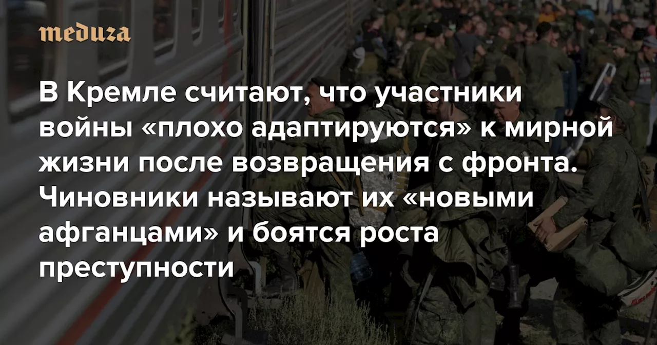 В Кремле считают, что участники войны «плохо адаптируются» к мирной жизни после возвращения с фронта. Чиновники называют их «новыми афганцами» и боятся роста преступности Но что можно сделать, пока не понимают — Meduza