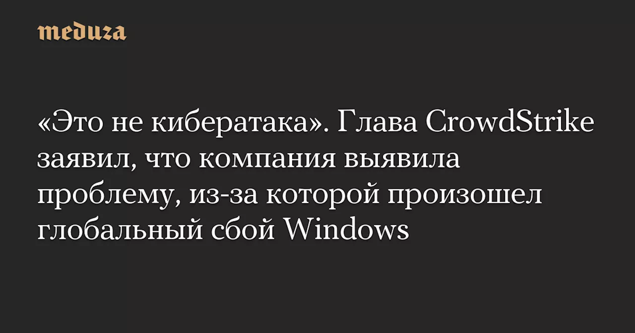 «Это не кибератака». Глава CrowdStrike заявил, что компания выявила проблему, из-за которой произошел глобальный сбой Windows — Meduza