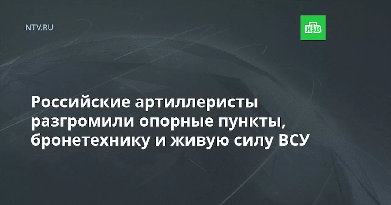 Российские артиллеристы разгромили опорные пункты, бронетехнику и живую силу ВСУ