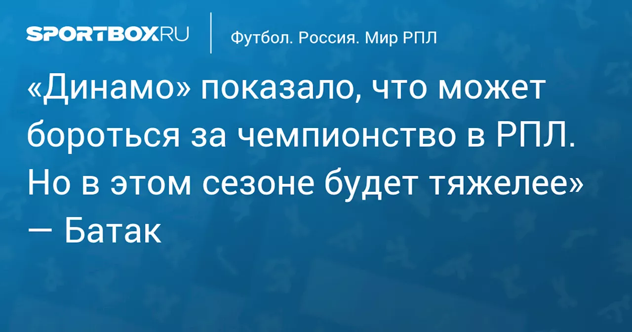 «Динамо» показало, что может бороться за чемпионство в РПЛ. Но в этом сезоне будет тяжелее» — Батак