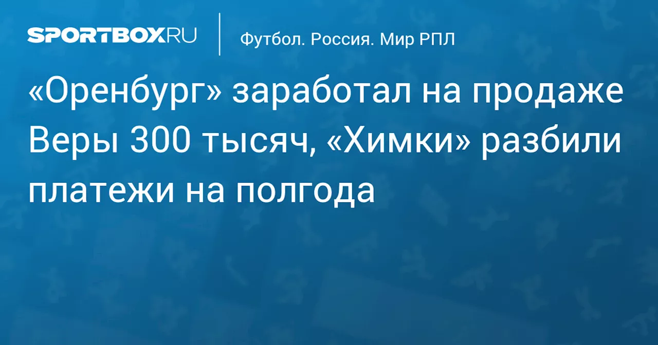 «Оренбург» заработал на продаже Веры 300 тысяч, «Химки» разбили платежи на полгода