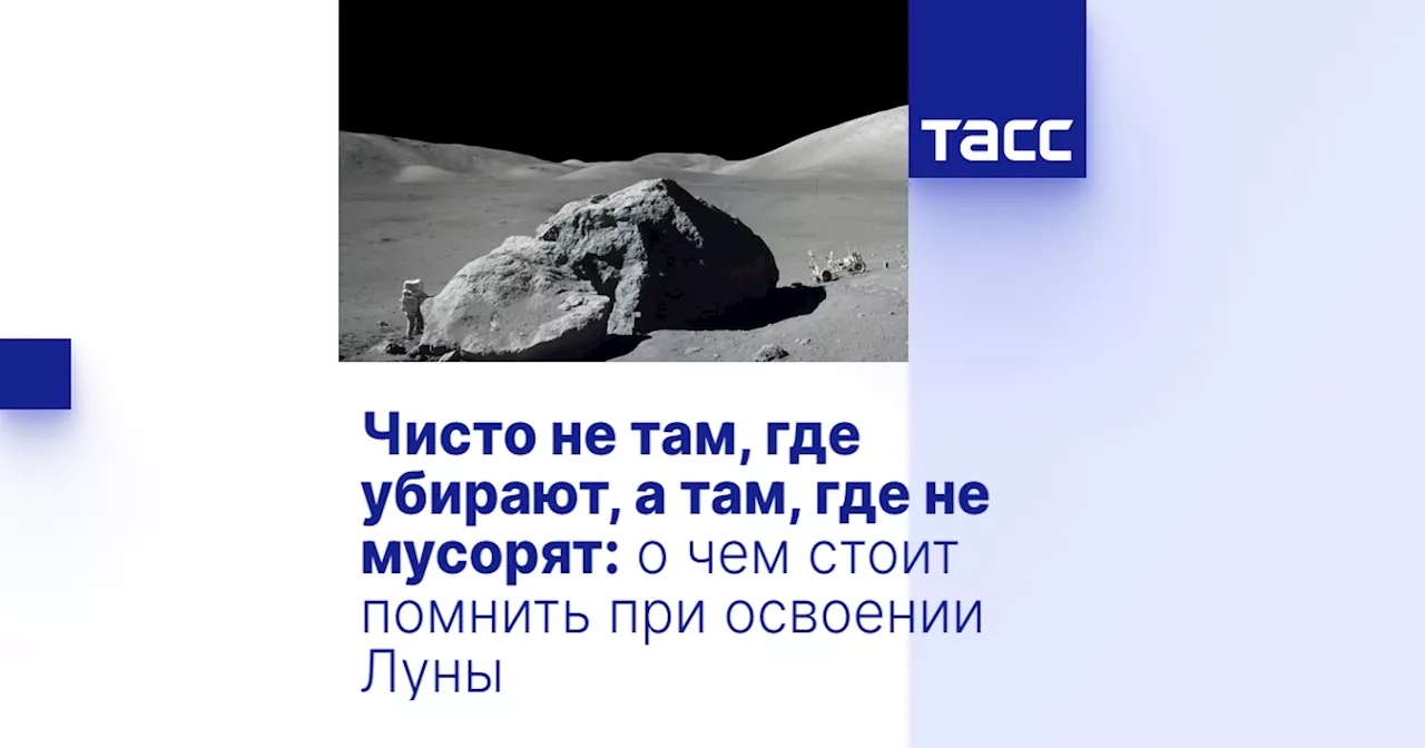 Чисто не там, где убирают, а там, где не мусорят: о чем стоит помнить при освоении Луны