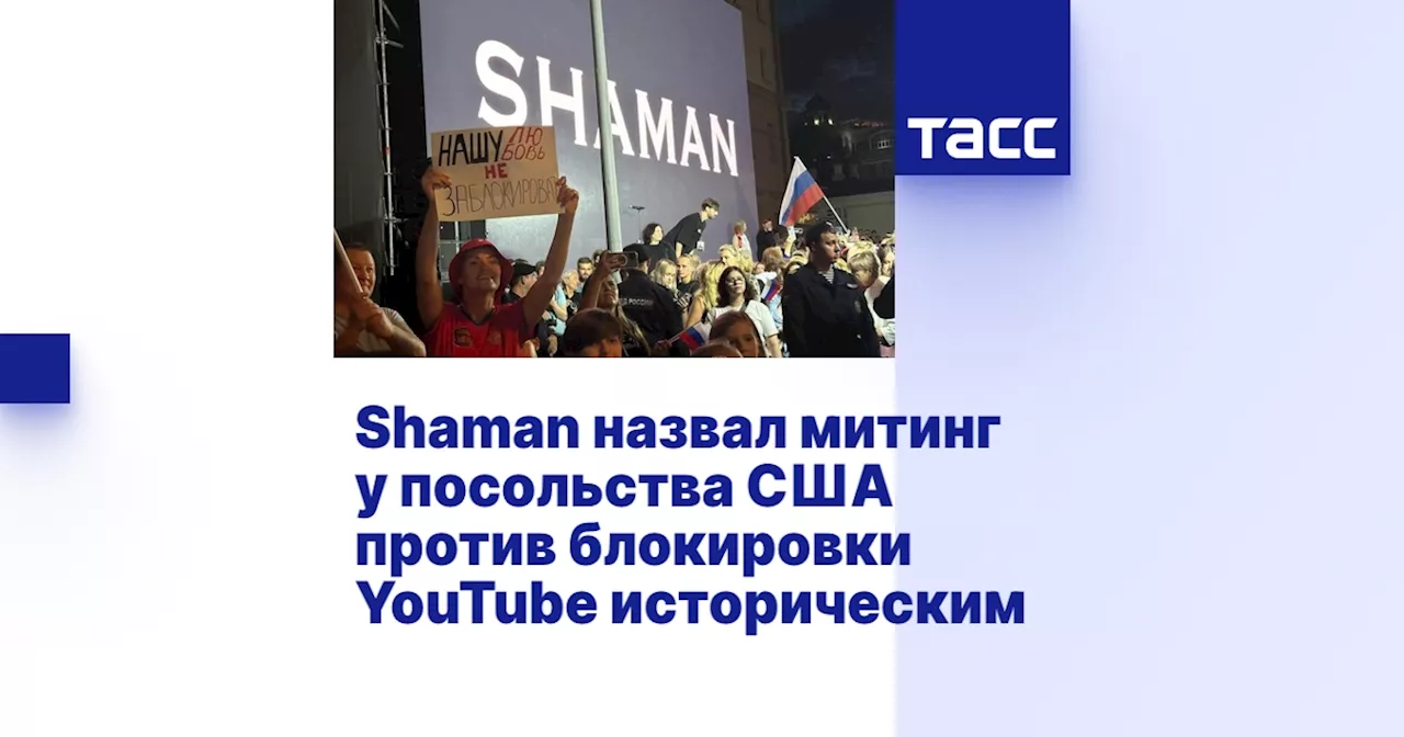 Shaman назвал митинг у посольства США против блокировки YouTube историческим