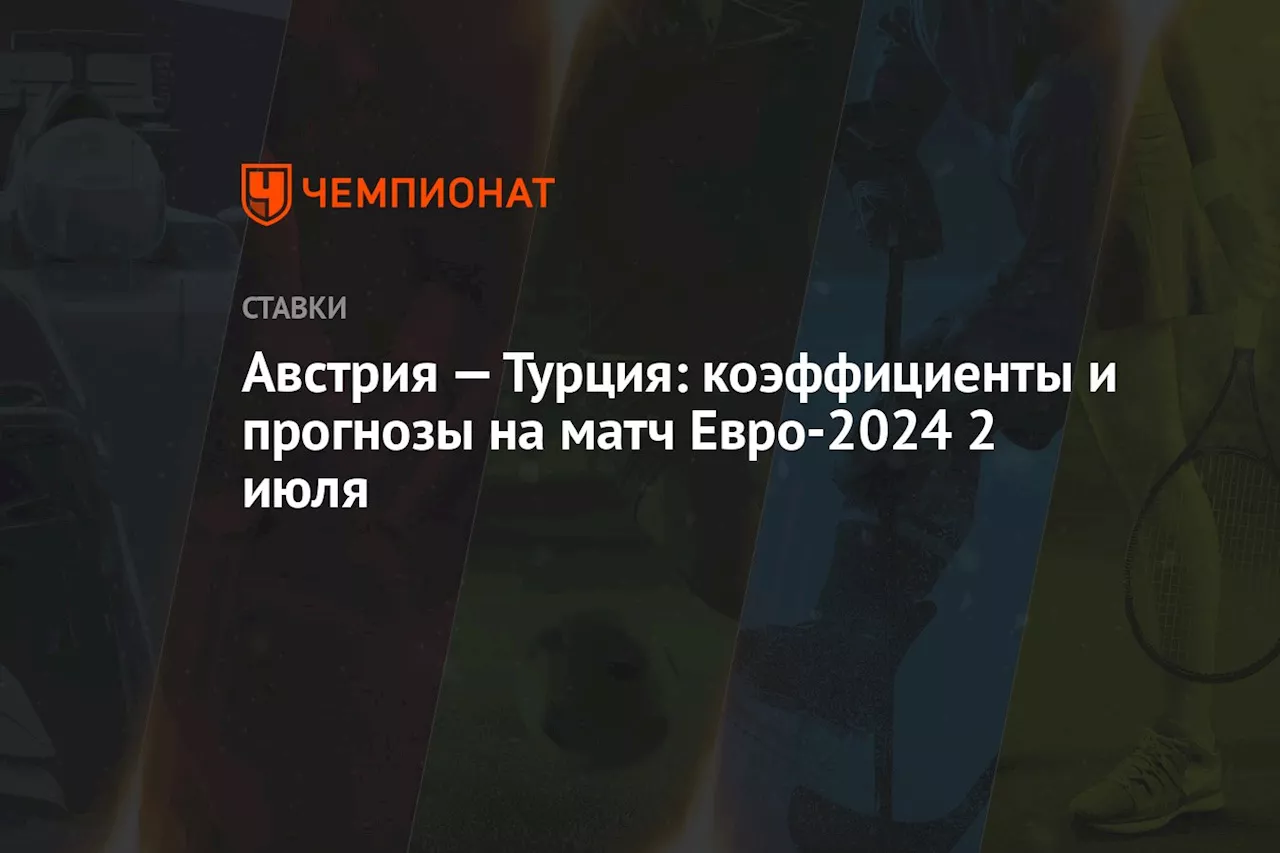 Австрия — Турция: коэффициенты и прогнозы на матч Евро-2024 2 июля