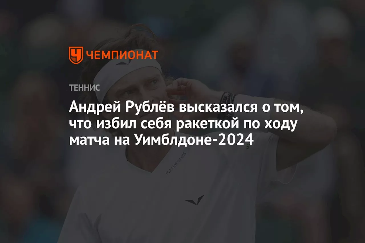 Андрей Рублёв высказался о том, что избил себя ракеткой по ходу матча на Уимблдоне-2024