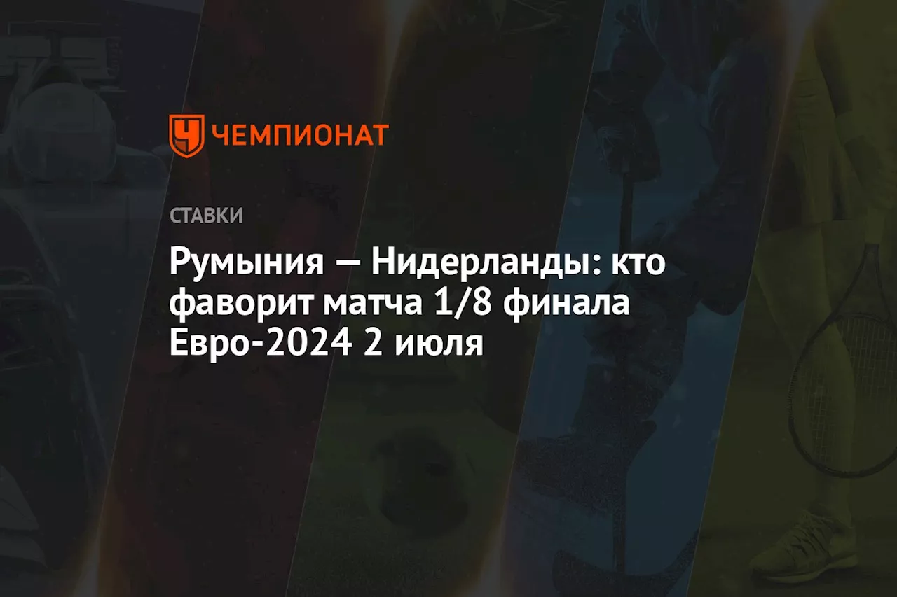 Румыния — Нидерланды: кто фаворит матча 1/8 финала Евро-2024 2 июля