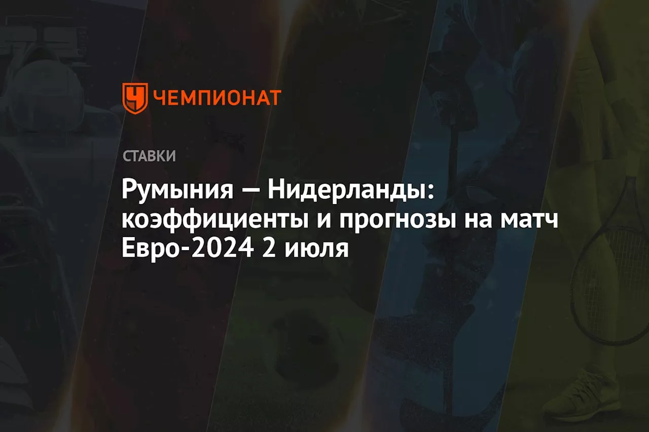 Румыния — Нидерланды: коэффициенты и прогнозы на матч Евро-2024 2 июля