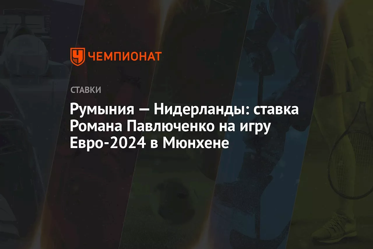 Румыния — Нидерланды: ставка Романа Павлюченко на игру Евро-2024 в Мюнхене