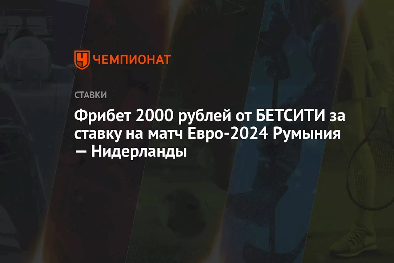 Фрибет 2000 рублей от БЕТСИТИ за ставку на матч Евро-2024 Румыния — Нидерланды