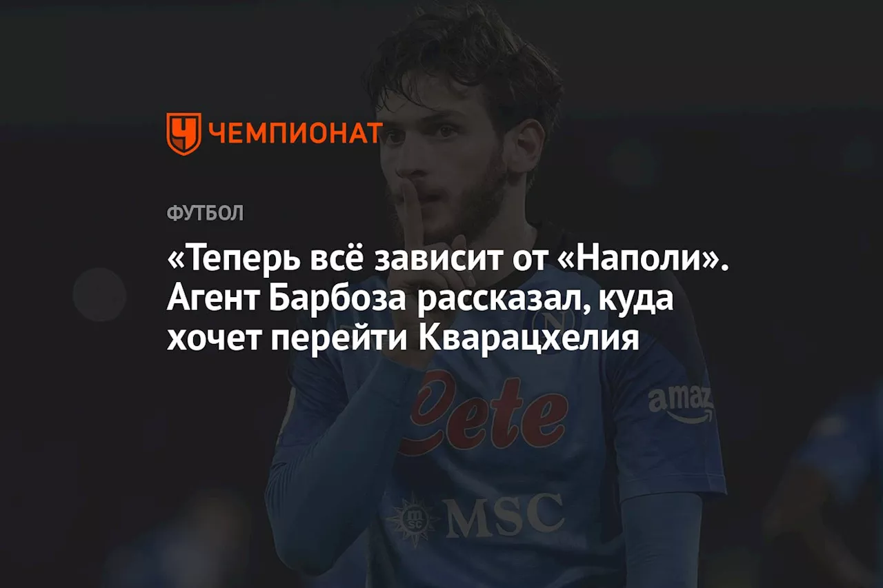 «Теперь всё зависит от «Наполи». Агент Барбоза рассказал, куда хочет перейти Кварацхелия