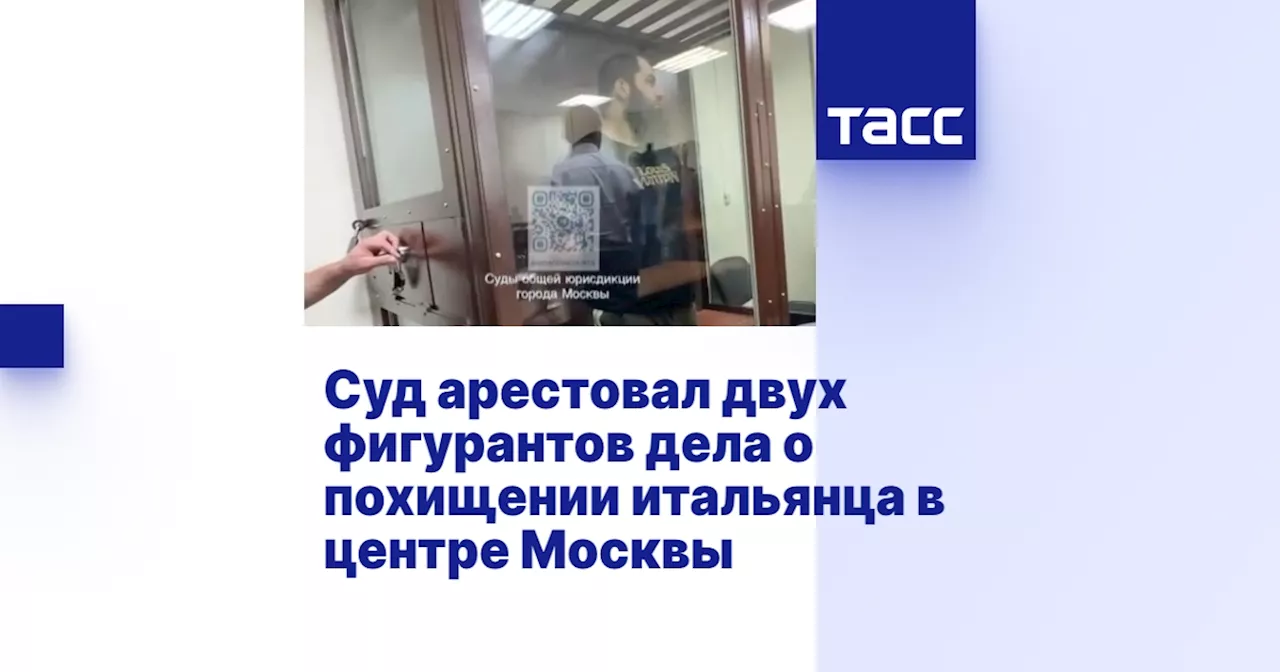 Суд арестовал двух фигурантов дела о похищении итальянца в центре Москвы