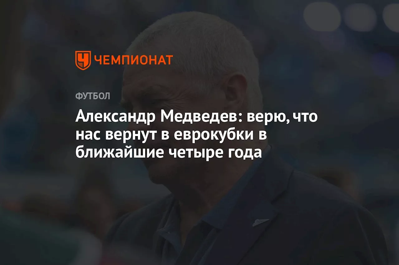 Александр Медведев: верю, что нас вернут в еврокубки в ближайшие четыре года