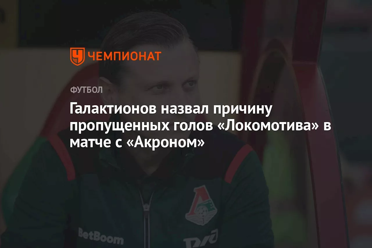 Галактионов назвал причину пропущенных голов «Локомотива» в матче с «Акроном»