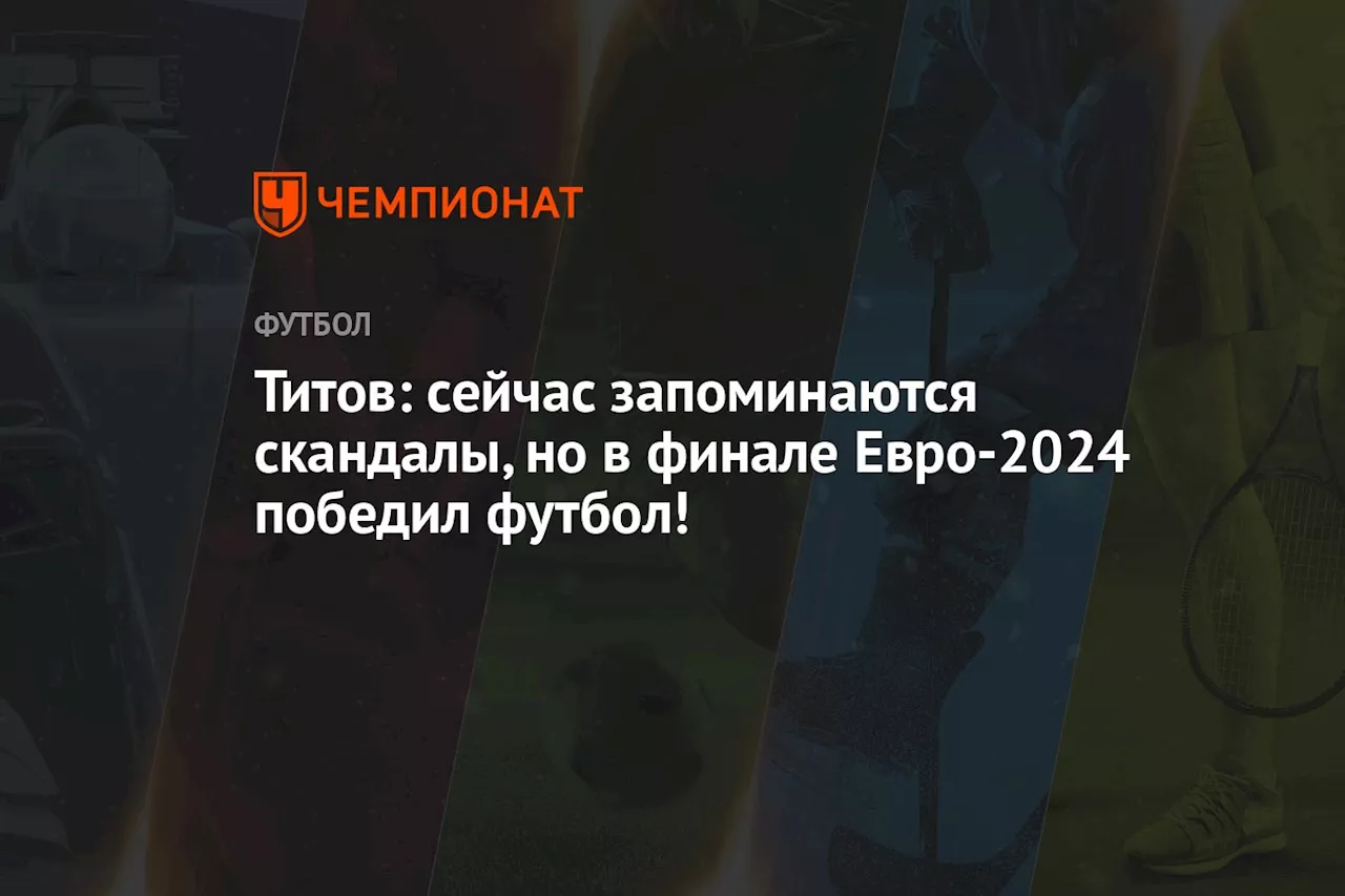 Титов: сейчас запоминаются скандалы, но в финале Евро-2024 победил футбол!