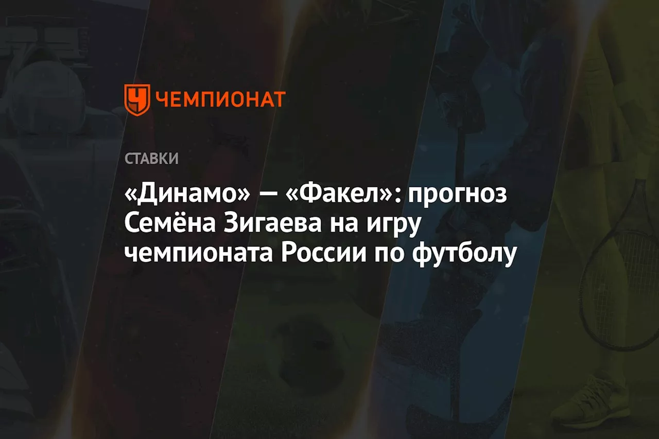 «Динамо» — «Факел»: прогноз Семёна Зигаева на игру чемпионата России по футболу