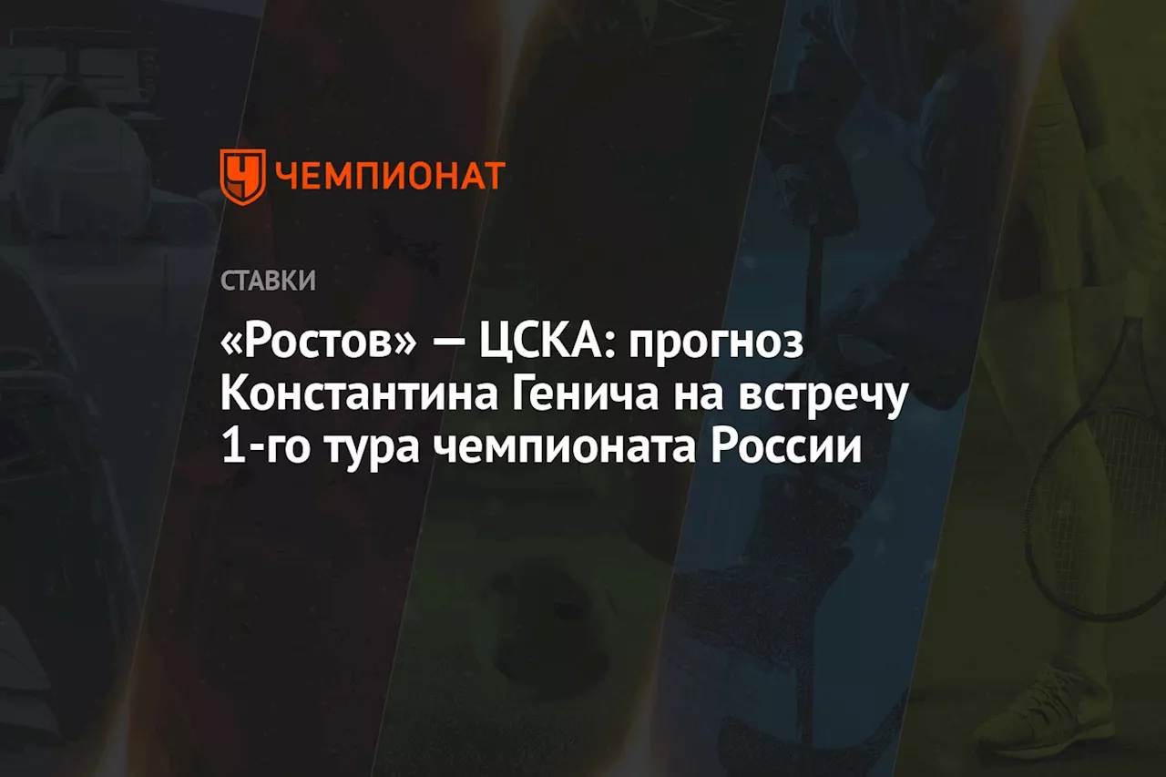 «Ростов» — ЦСКА: прогноз Константина Генича на встречу 1-го тура чемпионата России