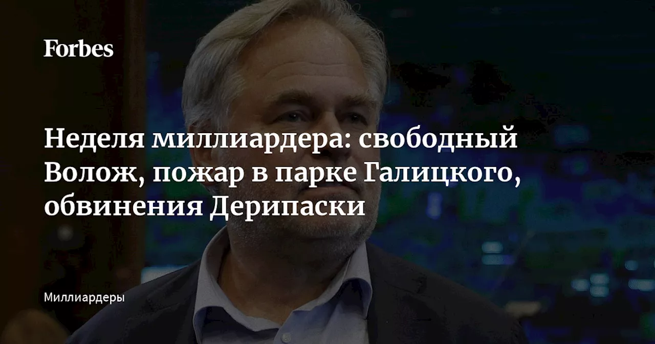 Неделя миллиардера: свободный Волож, пожар в парке Галицкого, обвинения Дерипаски